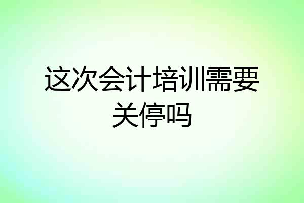 这次会计培训需要关停吗