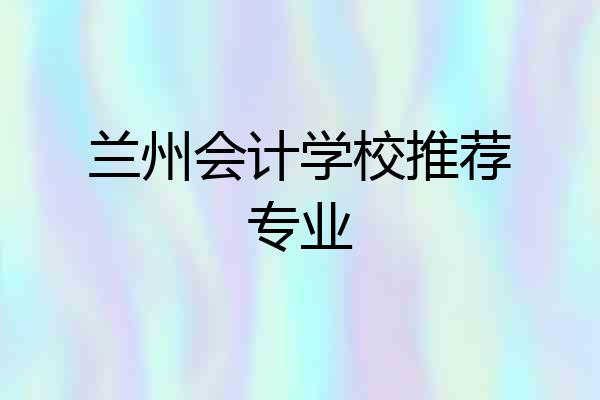 兰州会计学校推荐专业