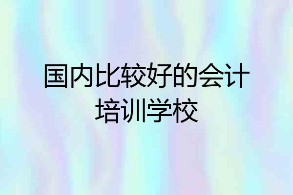 国内比较好的会计培训学校