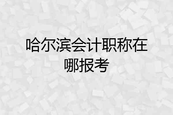 哈尔滨会计职称在哪报考