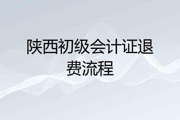 陕西初级会计证退费流程