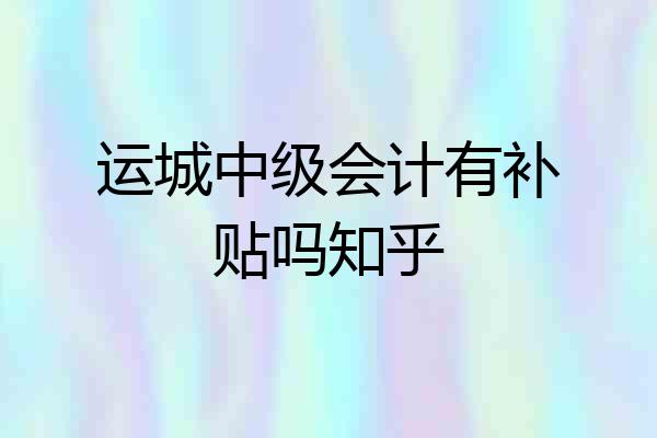 运城中级会计有补贴吗知乎