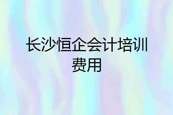 长沙恒企会计培训费用