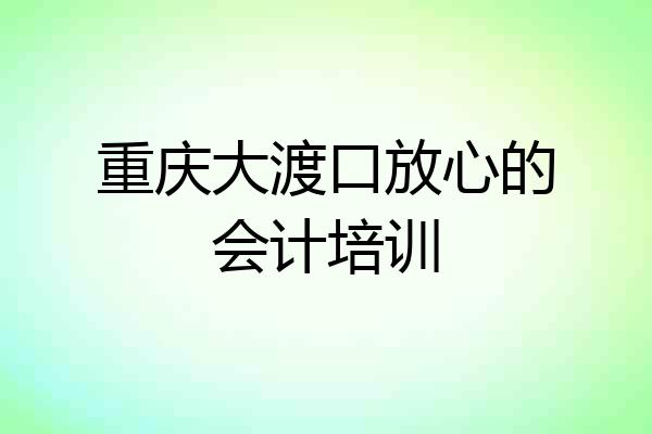 重庆大渡口放心的会计培训