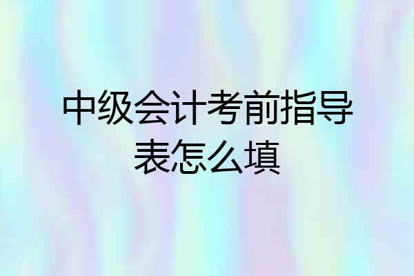 中级会计考前指导表怎么填