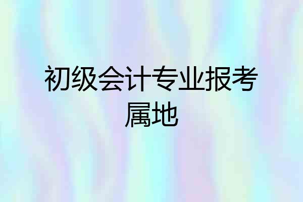 初级会计专业报考属地