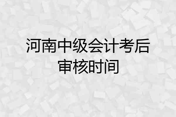 河南中级会计考后审核时间