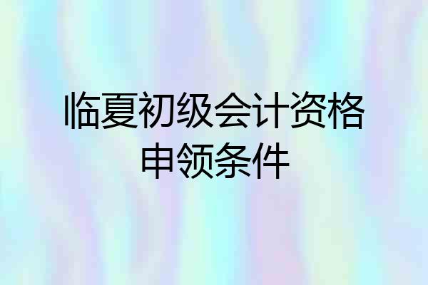 临夏初级会计资格申领条件