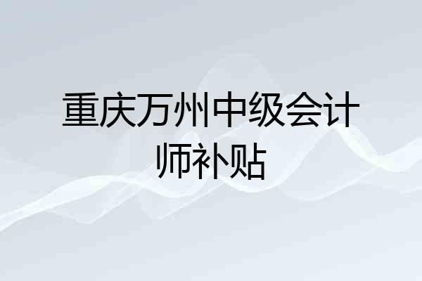 重庆万州中级会计师补贴