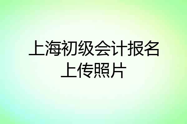 上海初级会计报名上传照片