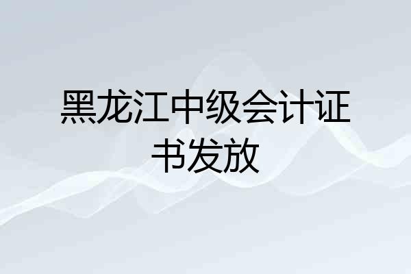 黑龙江中级会计证书发放