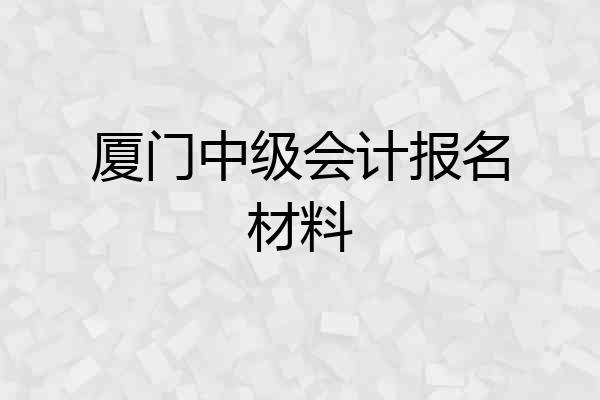 厦门中级会计报名材料