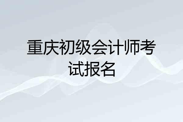 重庆初级会计师考试报名