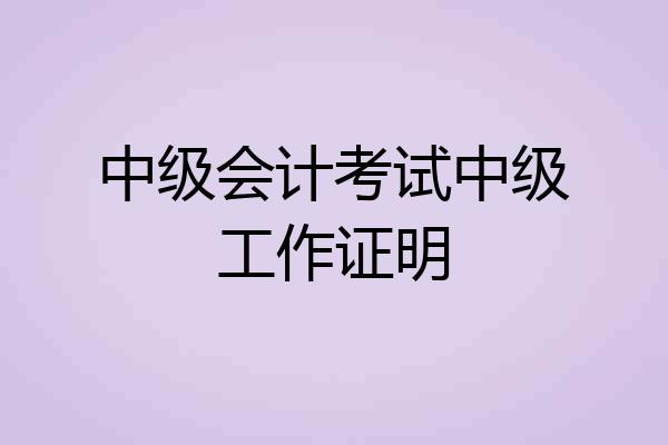 中级会计考试中级工作证明