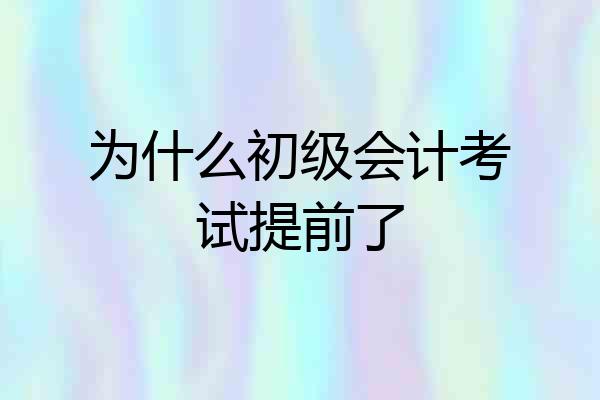 为什么初级会计考试提前了