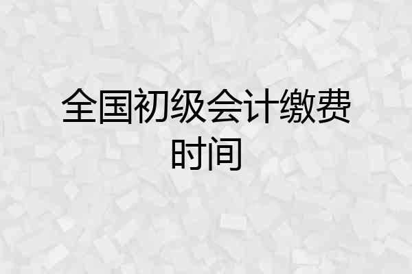 全国初级会计缴费时间