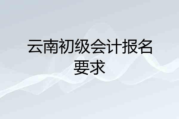 云南初级会计报名要求