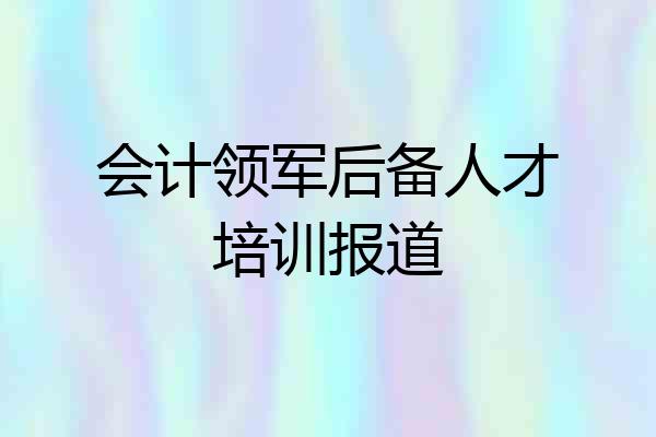 会计领军后备人才培训报道