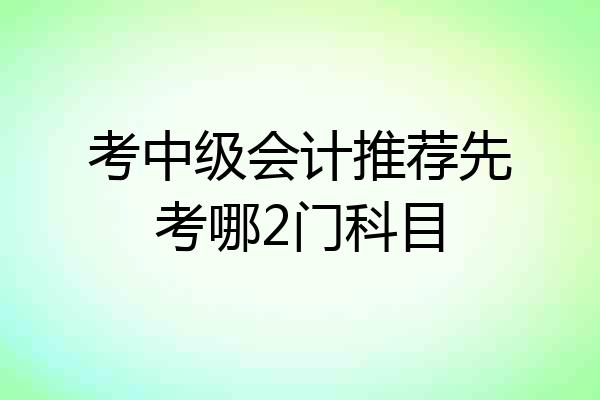 考中级会计推荐先考哪2门科目