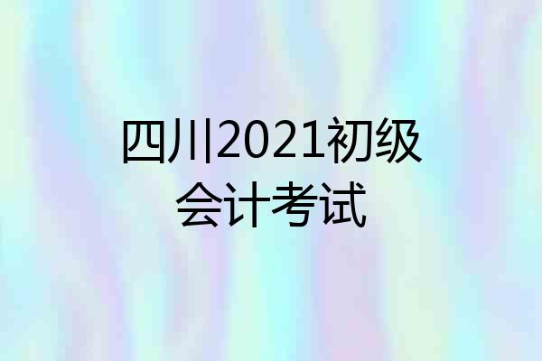 四川2021初级会计考试