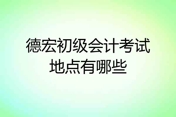 德宏初级会计考试地点有哪些