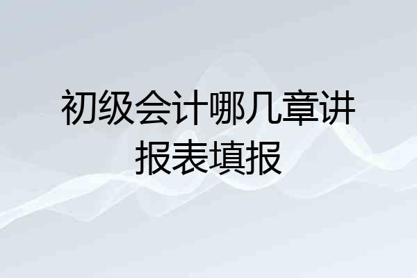 初级会计哪几章讲报表填报