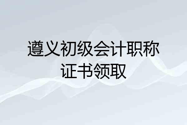 遵义初级会计职称证书领取