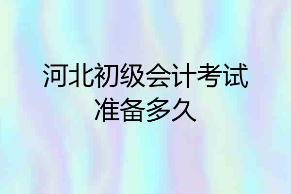 河北初级会计考试准备多久