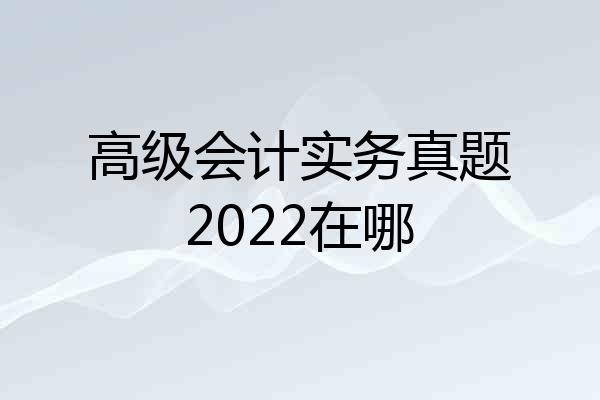 高级会计实务真题2022在哪
