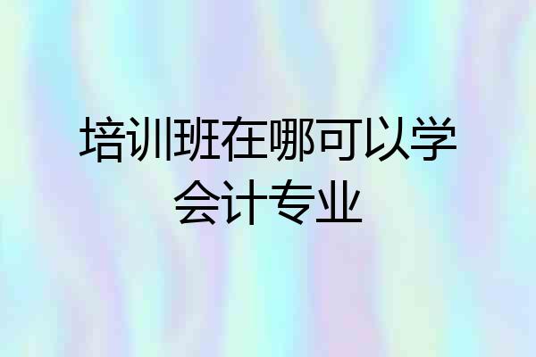培训班在哪可以学会计专业