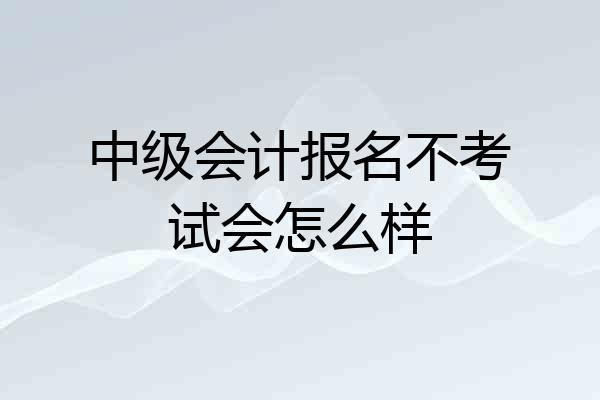 中级会计报名不考试会怎么样