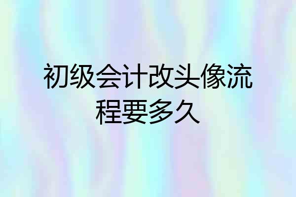 初级会计改头像流程要多久