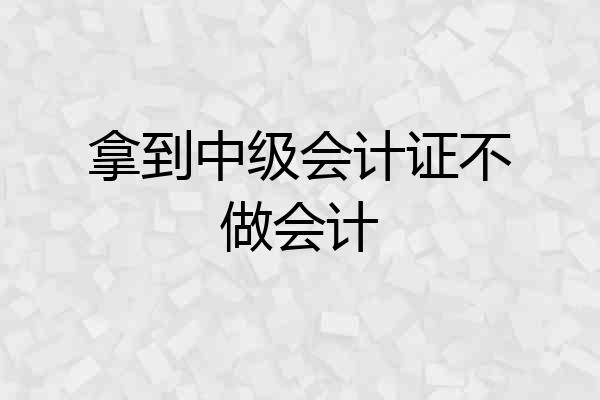 拿到中级会计证不做会计