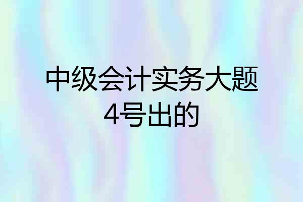 中级会计实务大题4号出的