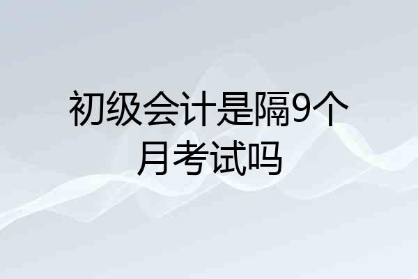 初级会计是隔9个月考试吗