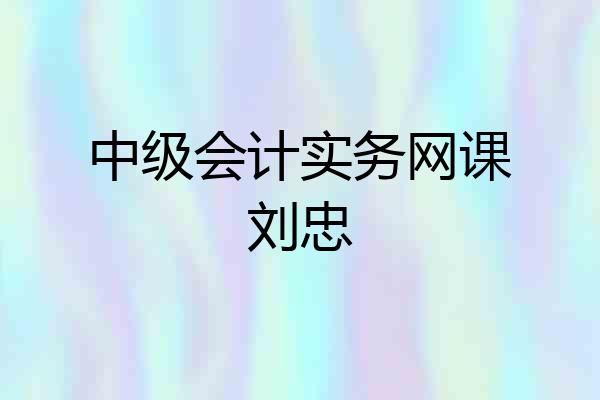 中级会计实务网课刘忠