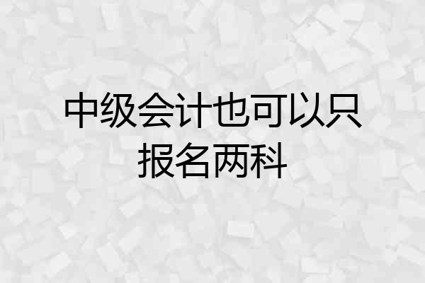 中级会计也可以只报名两科