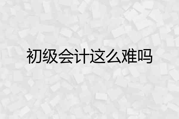 初级会计这么难吗