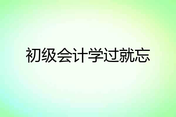 初级会计学过就忘