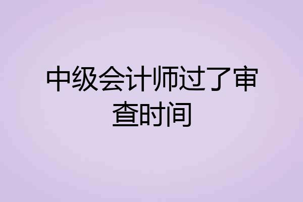 中级会计师过了审查时间