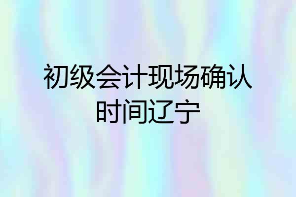 初级会计现场确认时间辽宁