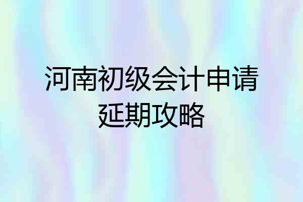 河南初级会计申请延期攻略