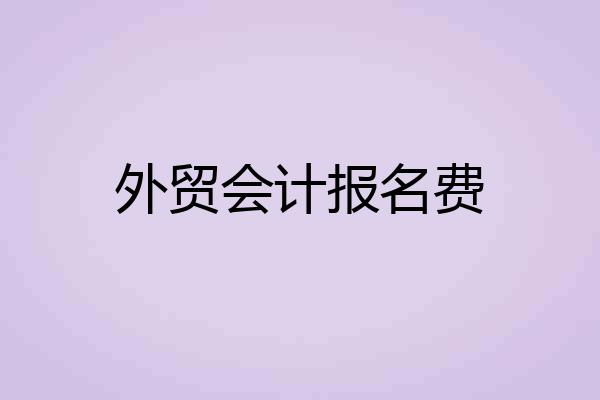 外贸会计报名费