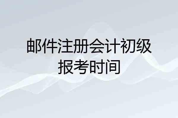 邮件注册会计初级报考时间