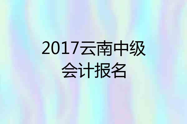 2017云南中级会计报名