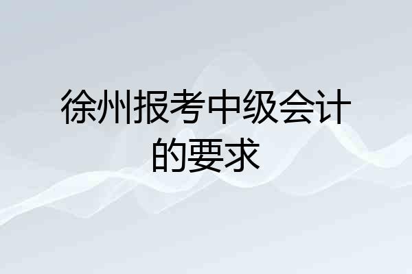 徐州报考中级会计的要求