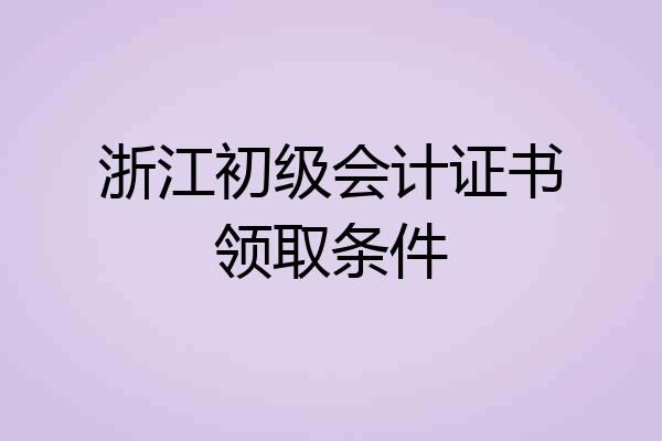 浙江初级会计证书领取条件