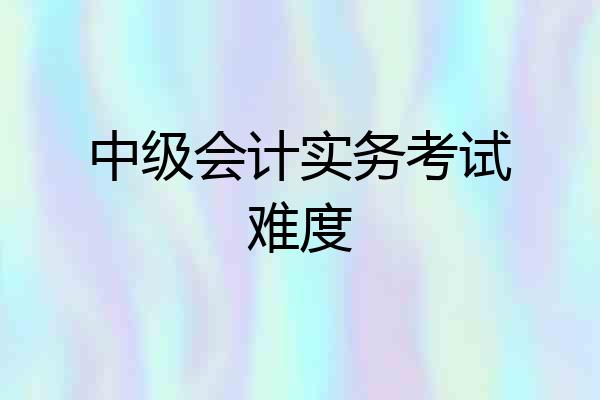 中级会计实务考试难度