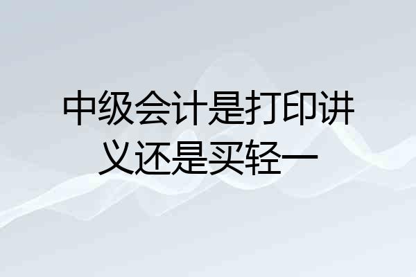 中级会计是打印讲义还是买轻一