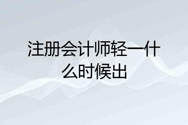 注册会计师轻一什么时候出